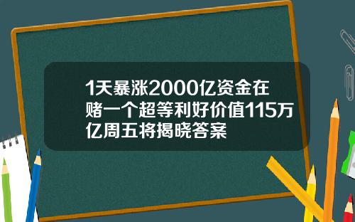 1天暴涨2000亿资金在赌一个超等利好价值115万亿周五将揭晓答案
