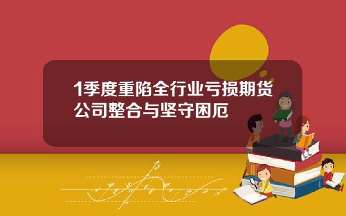 1季度重陷全行业亏损期货公司整合与坚守困厄