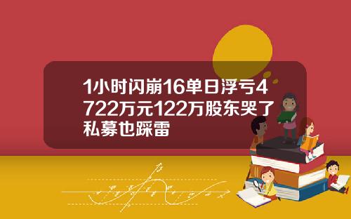 1小时闪崩16单日浮亏4722万元122万股东哭了私募也踩雷