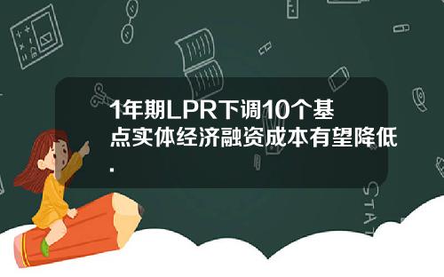 1年期LPR下调10个基点实体经济融资成本有望降低.