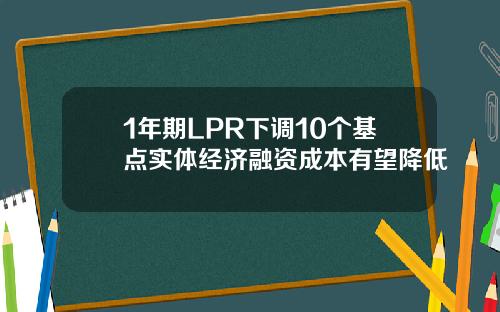 1年期LPR下调10个基点实体经济融资成本有望降低