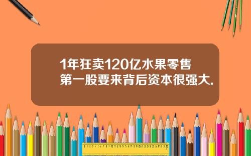1年狂卖120亿水果零售第一股要来背后资本很强大.