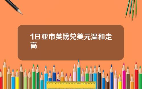 1日亚市英镑兑美元温和走高