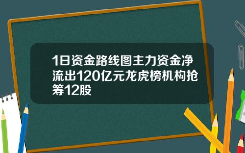 1日资金路线图主力资金净流出120亿元龙虎榜机构抢筹12股