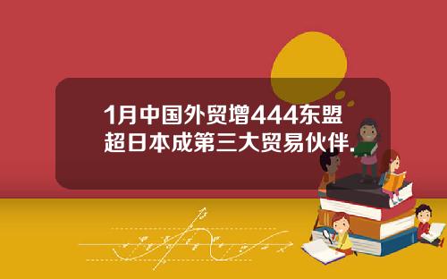 1月中国外贸增444东盟超日本成第三大贸易伙伴.