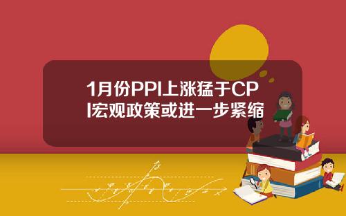 1月份PPI上涨猛于CPI宏观政策或进一步紧缩
