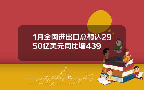 1月全国进出口总额达2950亿美元同比增439