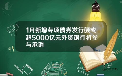 1月新增专项债券发行额或超5000亿元外资银行将参与承销