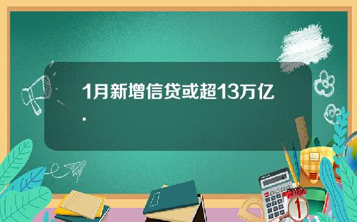 1月新增信贷或超13万亿.