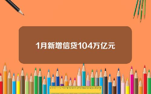 1月新增信贷104万亿元