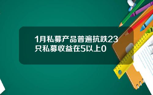 1月私募产品普遍抗跌23只私募收益在5以上0