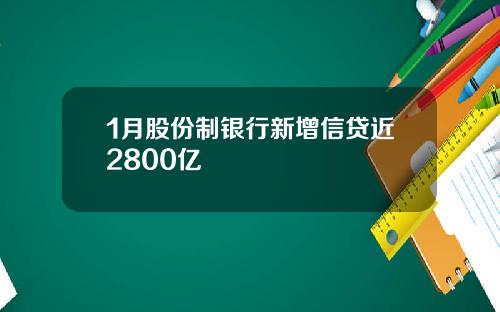 1月股份制银行新增信贷近2800亿