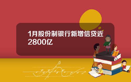 1月股份制银行新增信贷近2800亿