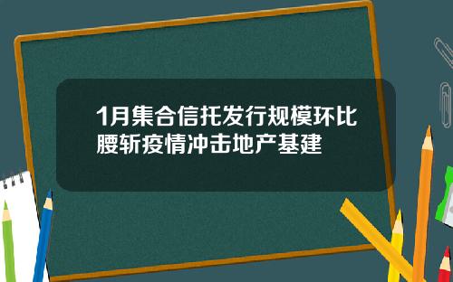 1月集合信托发行规模环比腰斩疫情冲击地产基建