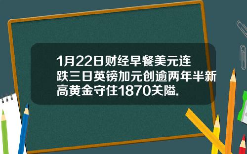 1月22日财经早餐美元连跌三日英镑加元创逾两年半新高黄金守住1870关隘.