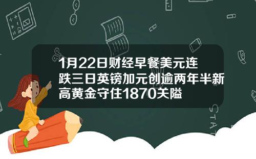 1月22日财经早餐美元连跌三日英镑加元创逾两年半新高黄金守住1870关隘