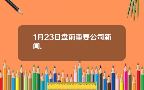 1月23日盘前重要公司新闻.