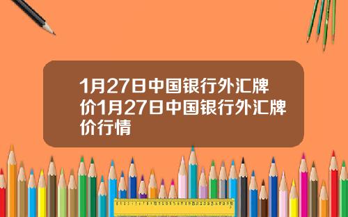 1月27日中国银行外汇牌价1月27日中国银行外汇牌价行情