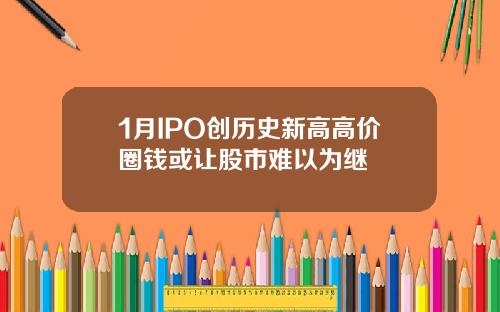 1月IPO创历史新高高价圈钱或让股市难以为继