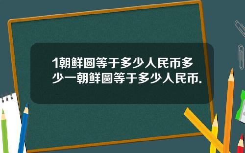 1朝鲜圆等于多少人民币多少一朝鲜圆等于多少人民币.