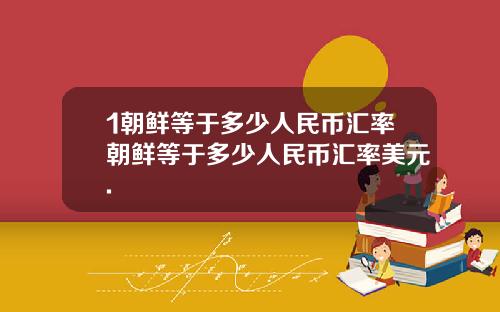 1朝鲜等于多少人民币汇率朝鲜等于多少人民币汇率美元.