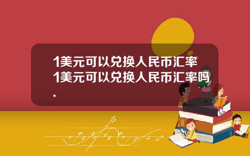 1美元可以兑换人民币汇率1美元可以兑换人民币汇率吗.