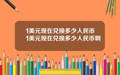 1美元现在兑换多少人民币1美元现在兑换多少人民币啊