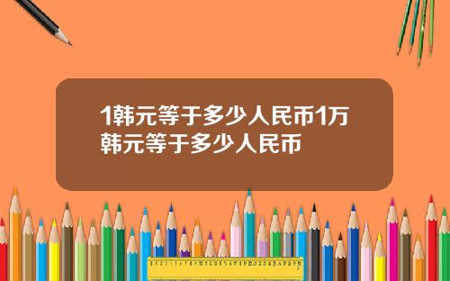 1韩元等于多少人民币1万韩元等于多少人民币
