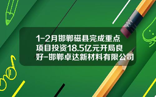 1-2月邯郸磁县完成重点项目投资18.5亿元开局良好-邯郸卓达新材料有限公司