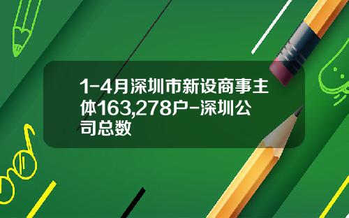 1-4月深圳市新设商事主体163,278户-深圳公司总数