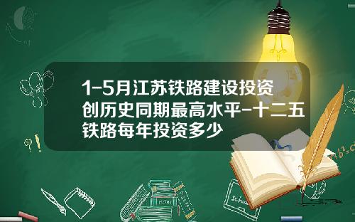 1-5月江苏铁路建设投资创历史同期最高水平-十二五铁路每年投资多少