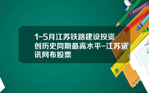 1-5月江苏铁路建设投资创历史同期最高水平-江苏资讯网布股票