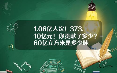 1.06亿人次！373.10亿元！你贡献了多少？-60亿立方米是多少吨