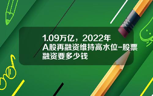 1.09万亿，2022年A股再融资维持高水位-股票融资要多少钱