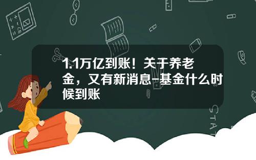 1.1万亿到账！关于养老金，又有新消息-基金什么时候到账