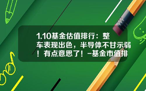 1.10基金估值排行：整车表现出色，半导体不甘示弱！有点意思了！-基金市值排名【新闻】