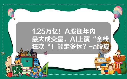 1.25万亿！A股迎年内最大成交量，AI上演“全线狂欢“！能走多远？-a股成交量多少正常