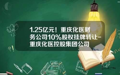 1.25亿元！重庆化医财务公司10%股权挂牌转让-重庆化医控股集团公司