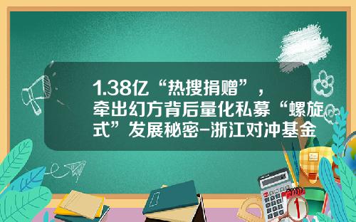 1.38亿“热搜捐赠”，牵出幻方背后量化私募“螺旋式”发展秘密-浙江对冲基金