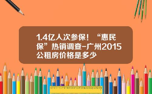 1.4亿人次参保！“惠民保”热销调查-广州2015公租房价格是多少