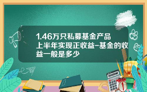 1.46万只私募基金产品上半年实现正收益-基金的收益一般是多少