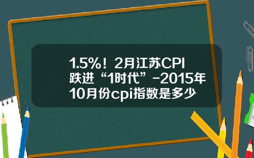 1.5%！2月江苏CPI跌进“1时代”-2015年10月份cpi指数是多少