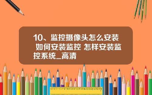10、监控摄像头怎么安装 如何安装监控 怎样安装监控系统_高清