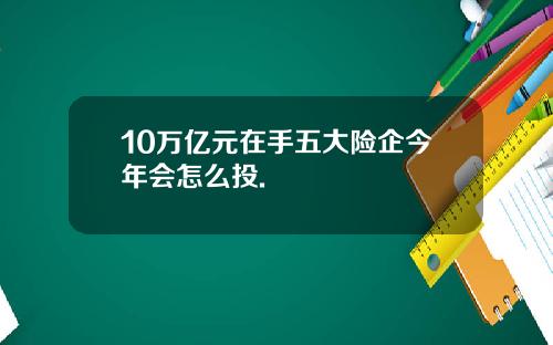 10万亿元在手五大险企今年会怎么投.