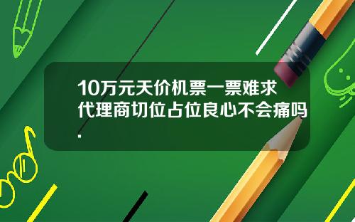 10万元天价机票一票难求代理商切位占位良心不会痛吗.