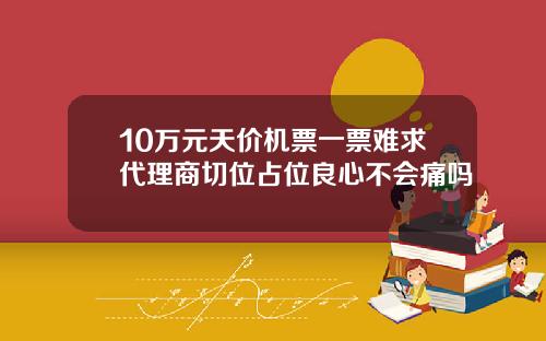 10万元天价机票一票难求代理商切位占位良心不会痛吗