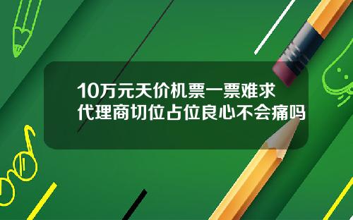 10万元天价机票一票难求代理商切位占位良心不会痛吗