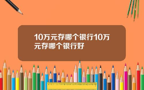 10万元存哪个银行10万元存哪个银行好