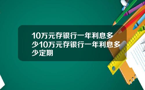10万元存银行一年利息多少10万元存银行一年利息多少定期
