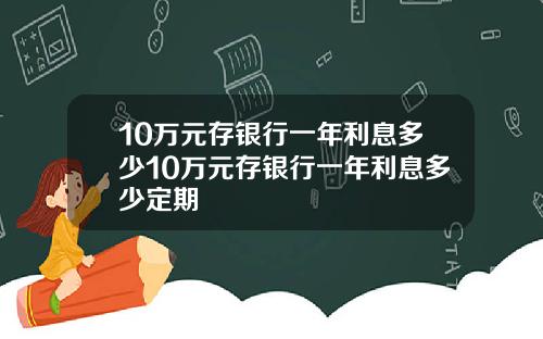 10万元存银行一年利息多少10万元存银行一年利息多少定期